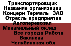 Транспортировщик › Название организации ­ Концерн Термаль, ЗАО › Отрасль предприятия ­ Автоперевозки › Минимальный оклад ­ 17 000 - Все города Работа » Вакансии   . Челябинская обл.,Озерск г.